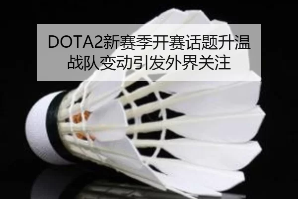 DOTA2新赛季开赛话题升温 战队变动引发外界关注